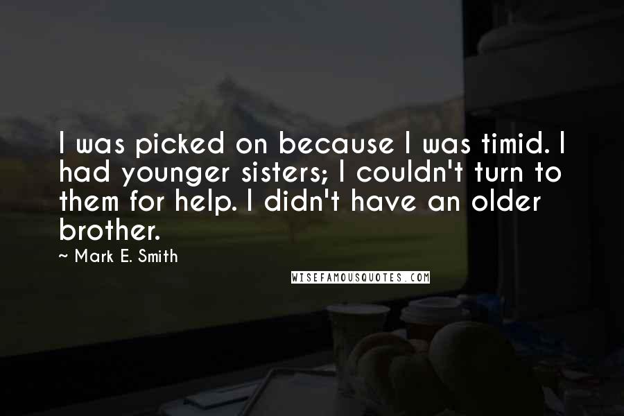 Mark E. Smith Quotes: I was picked on because I was timid. I had younger sisters; I couldn't turn to them for help. I didn't have an older brother.