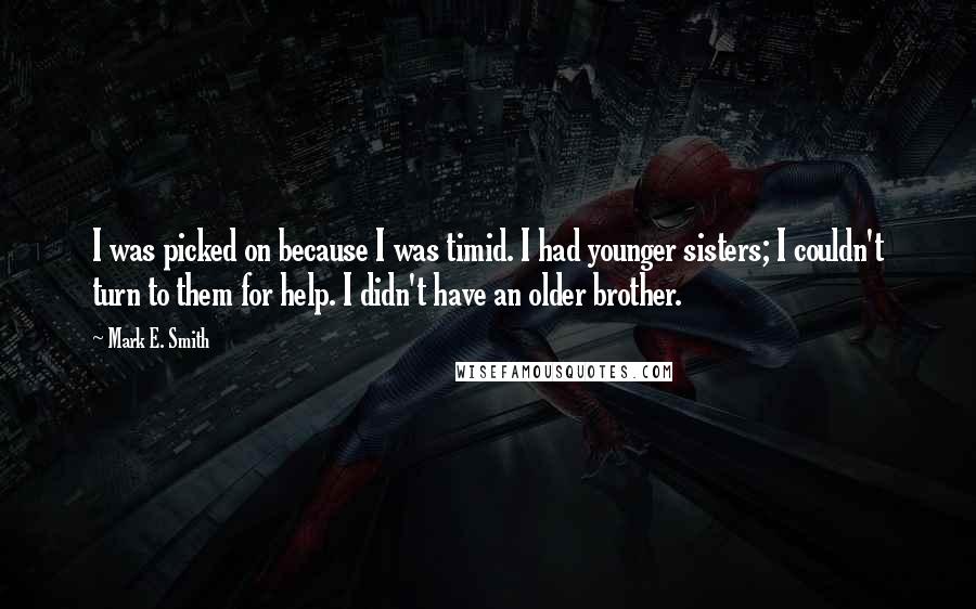 Mark E. Smith Quotes: I was picked on because I was timid. I had younger sisters; I couldn't turn to them for help. I didn't have an older brother.