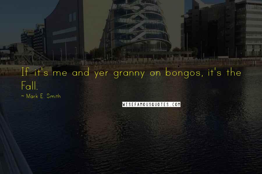 Mark E. Smith Quotes: If it's me and yer granny on bongos, it's the Fall.