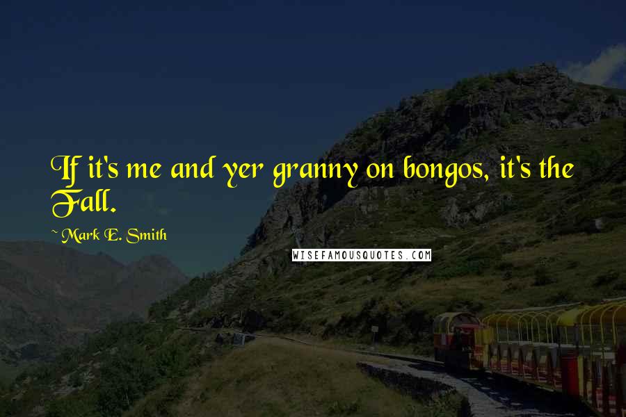 Mark E. Smith Quotes: If it's me and yer granny on bongos, it's the Fall.