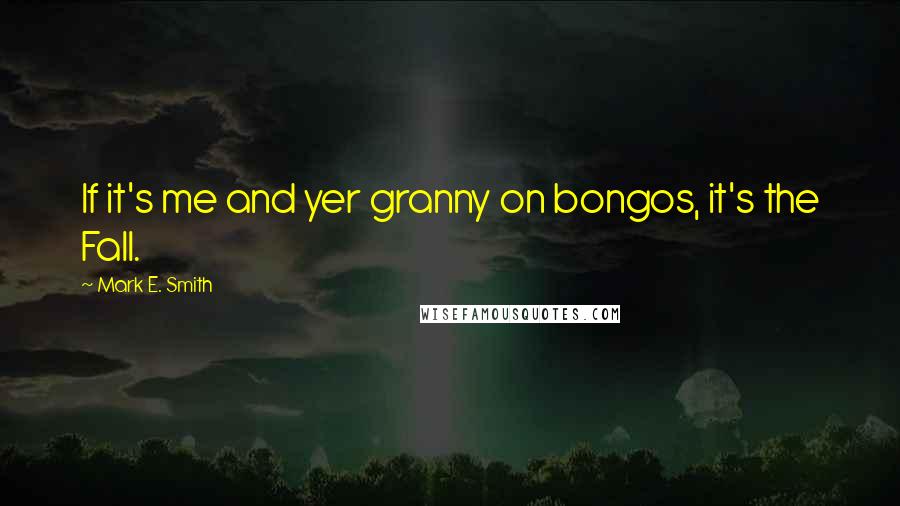 Mark E. Smith Quotes: If it's me and yer granny on bongos, it's the Fall.