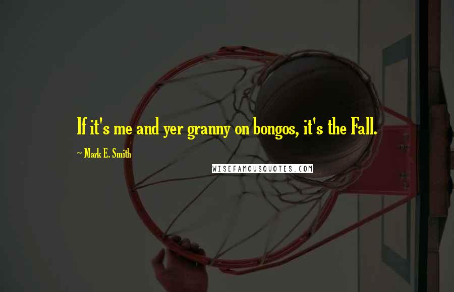 Mark E. Smith Quotes: If it's me and yer granny on bongos, it's the Fall.