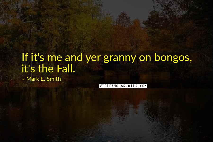 Mark E. Smith Quotes: If it's me and yer granny on bongos, it's the Fall.