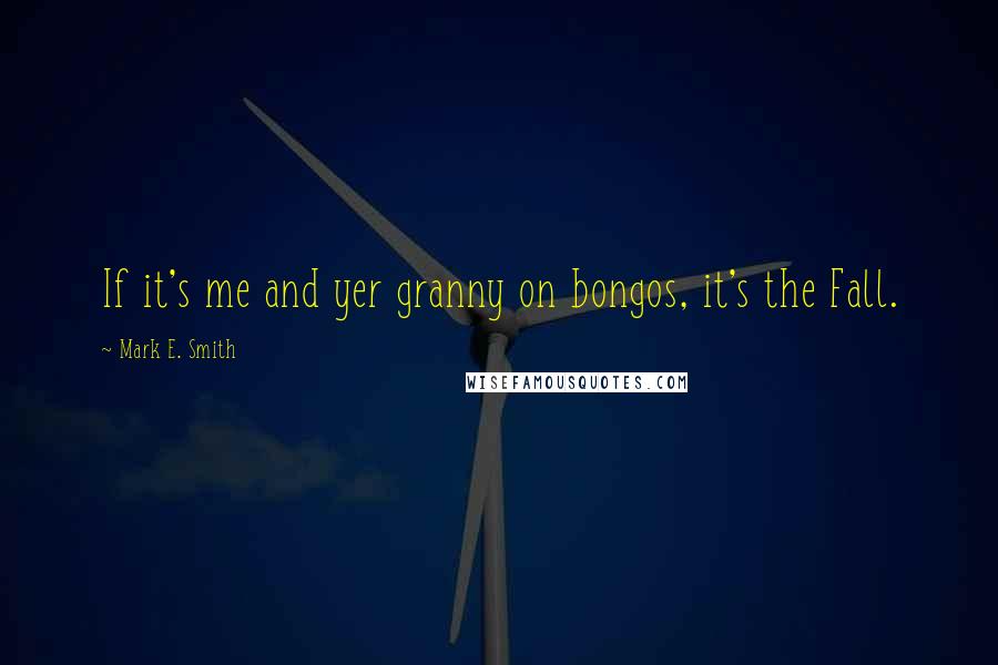 Mark E. Smith Quotes: If it's me and yer granny on bongos, it's the Fall.