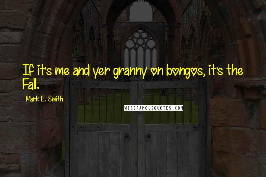 Mark E. Smith Quotes: If it's me and yer granny on bongos, it's the Fall.