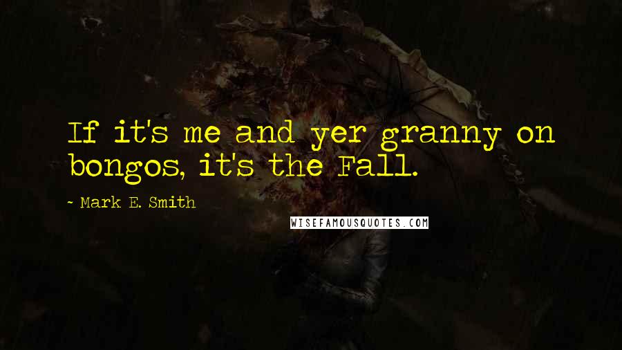 Mark E. Smith Quotes: If it's me and yer granny on bongos, it's the Fall.