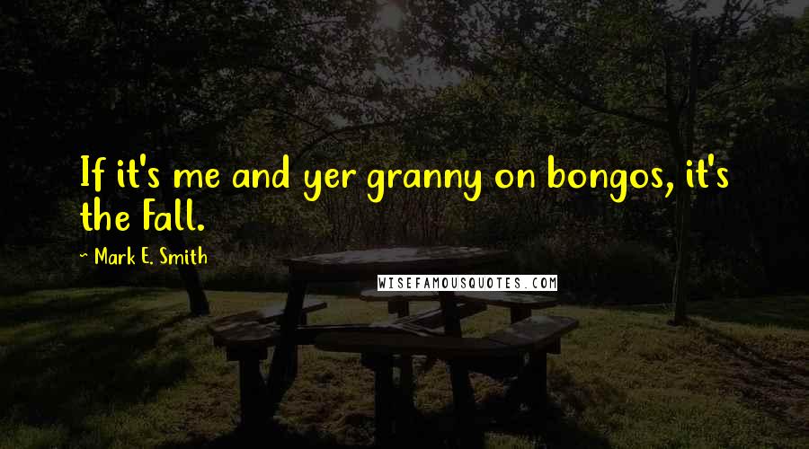 Mark E. Smith Quotes: If it's me and yer granny on bongos, it's the Fall.