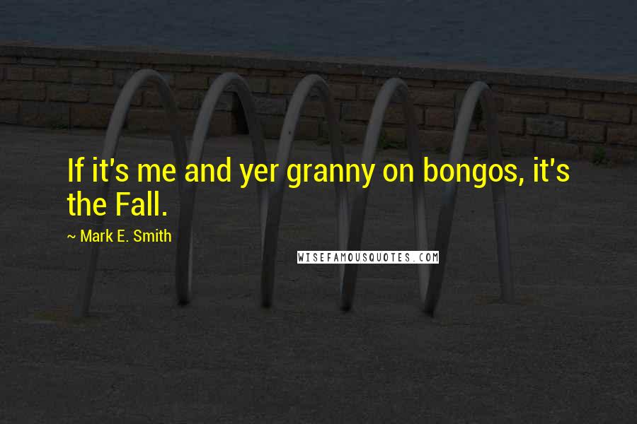 Mark E. Smith Quotes: If it's me and yer granny on bongos, it's the Fall.