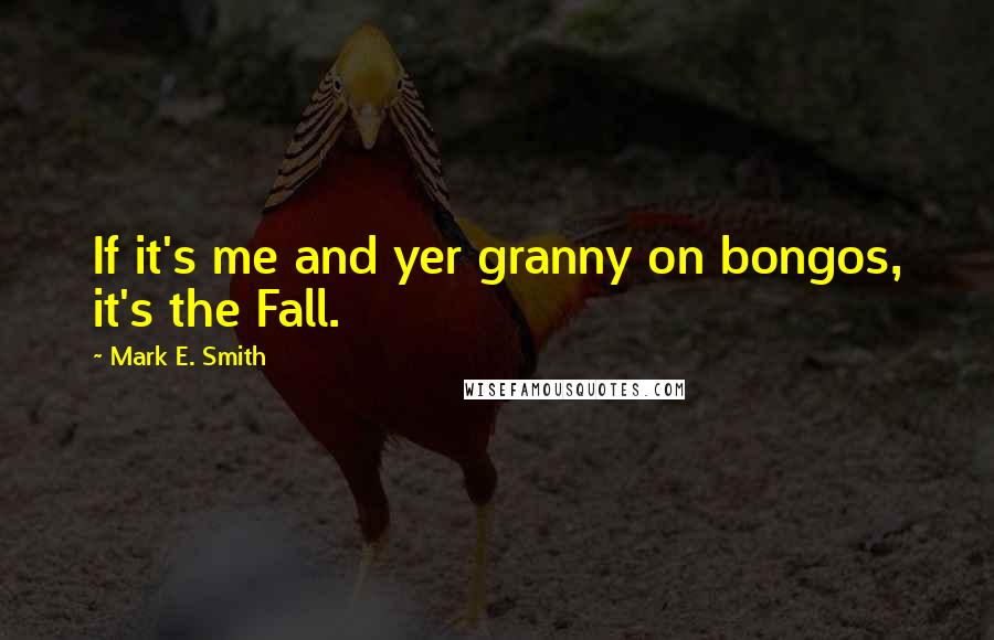 Mark E. Smith Quotes: If it's me and yer granny on bongos, it's the Fall.