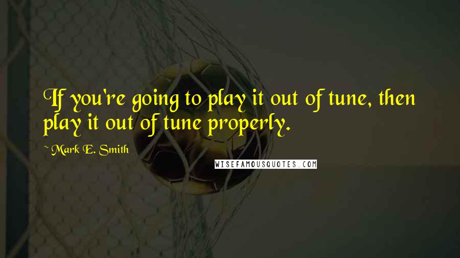 Mark E. Smith Quotes: If you're going to play it out of tune, then play it out of tune properly.