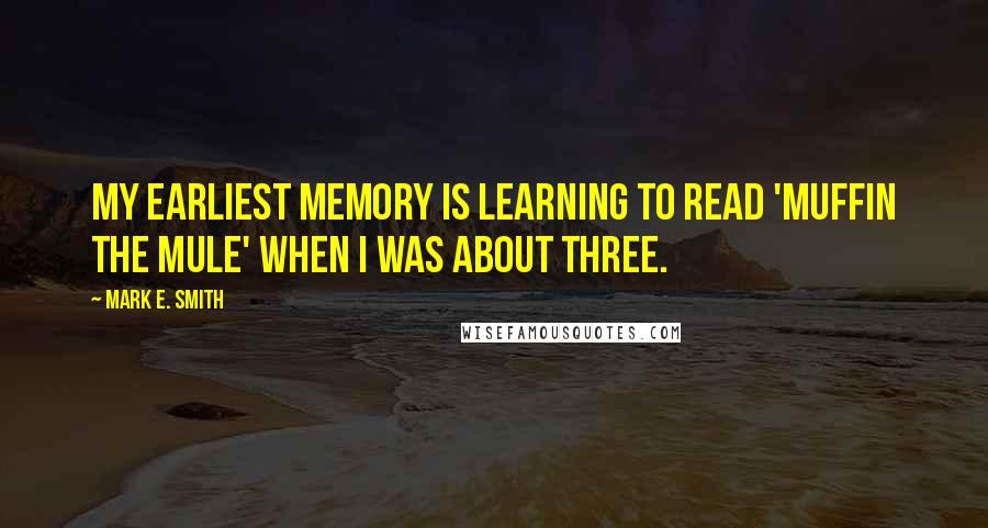Mark E. Smith Quotes: My earliest memory is learning to read 'Muffin the Mule' when I was about three.