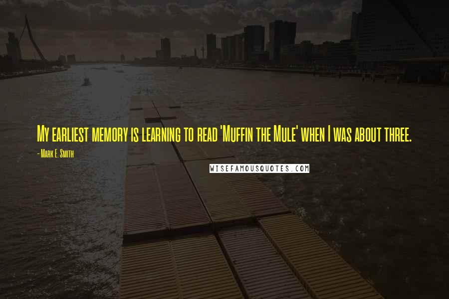 Mark E. Smith Quotes: My earliest memory is learning to read 'Muffin the Mule' when I was about three.