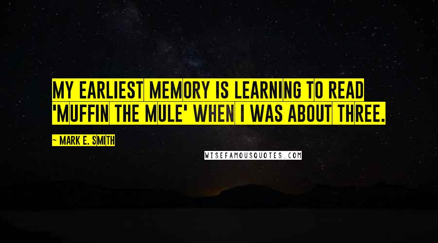 Mark E. Smith Quotes: My earliest memory is learning to read 'Muffin the Mule' when I was about three.