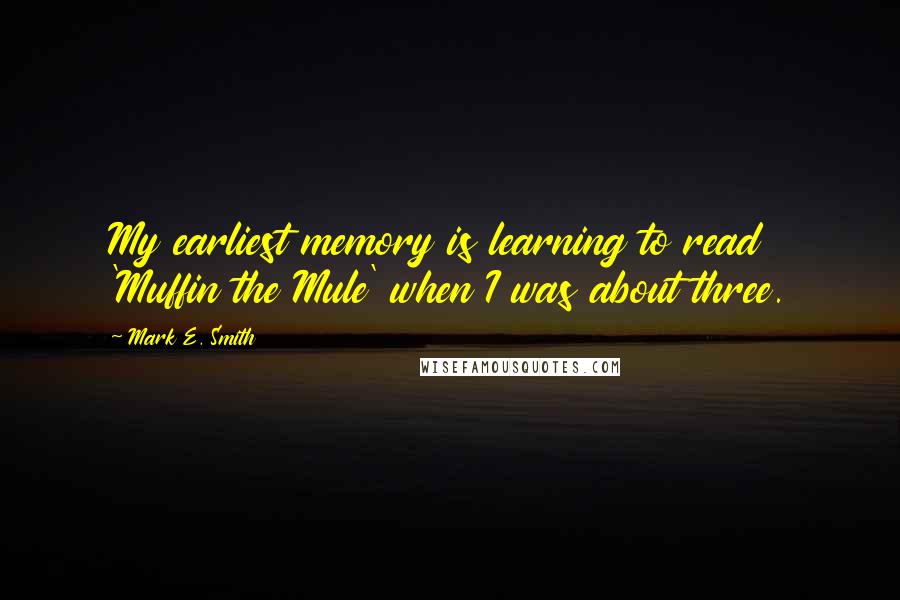 Mark E. Smith Quotes: My earliest memory is learning to read 'Muffin the Mule' when I was about three.