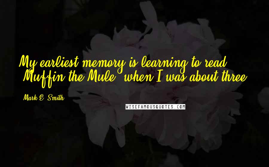 Mark E. Smith Quotes: My earliest memory is learning to read 'Muffin the Mule' when I was about three.