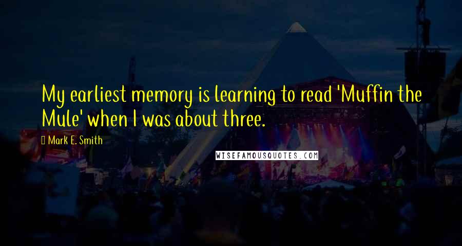 Mark E. Smith Quotes: My earliest memory is learning to read 'Muffin the Mule' when I was about three.