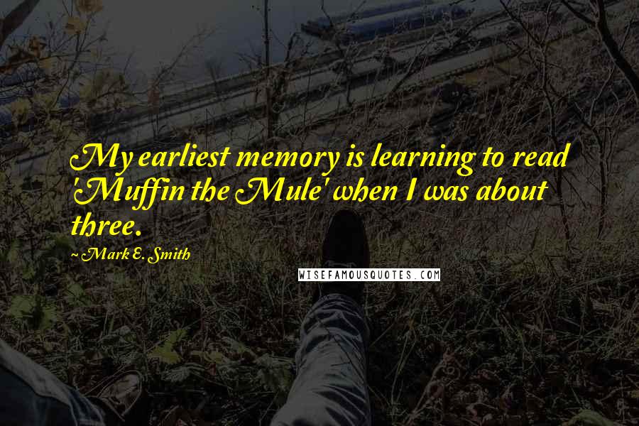 Mark E. Smith Quotes: My earliest memory is learning to read 'Muffin the Mule' when I was about three.