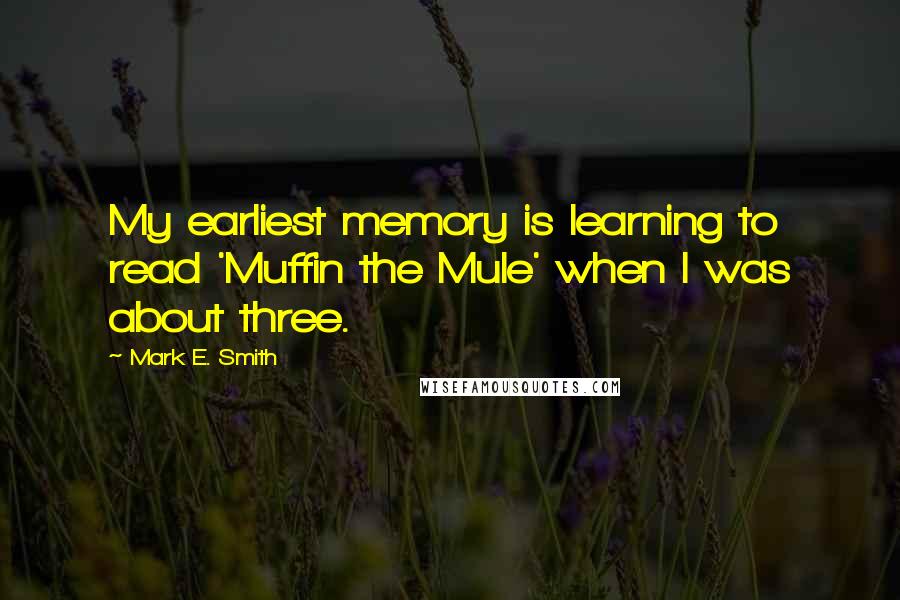 Mark E. Smith Quotes: My earliest memory is learning to read 'Muffin the Mule' when I was about three.