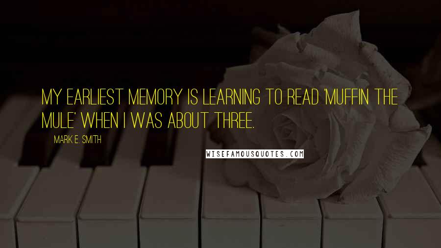 Mark E. Smith Quotes: My earliest memory is learning to read 'Muffin the Mule' when I was about three.