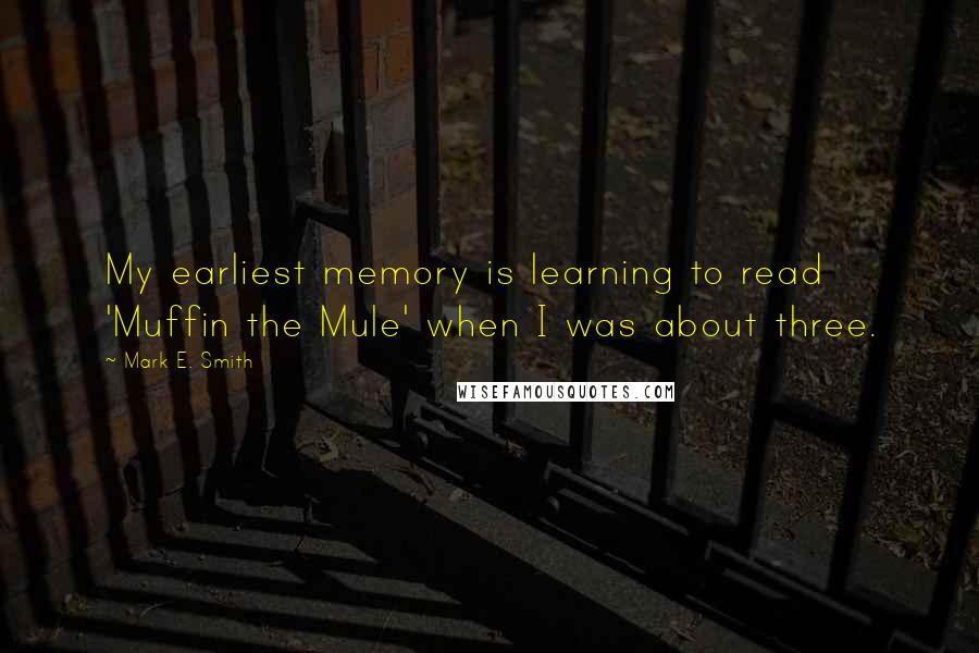 Mark E. Smith Quotes: My earliest memory is learning to read 'Muffin the Mule' when I was about three.