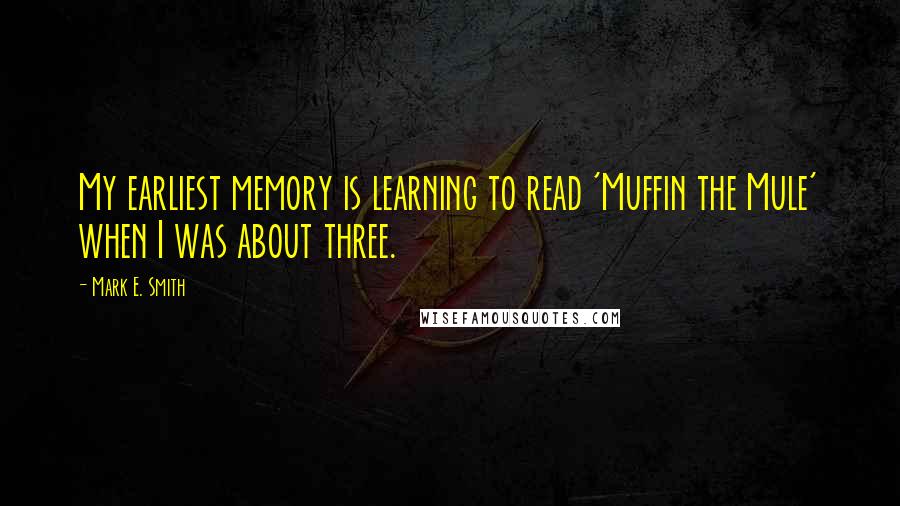 Mark E. Smith Quotes: My earliest memory is learning to read 'Muffin the Mule' when I was about three.