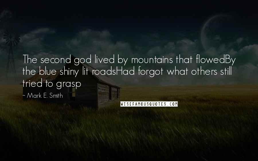 Mark E. Smith Quotes: The second god lived by mountains that flowedBy the blue shiny lit roadsHad forgot what others still tried to grasp