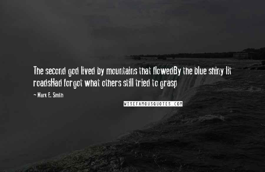 Mark E. Smith Quotes: The second god lived by mountains that flowedBy the blue shiny lit roadsHad forgot what others still tried to grasp