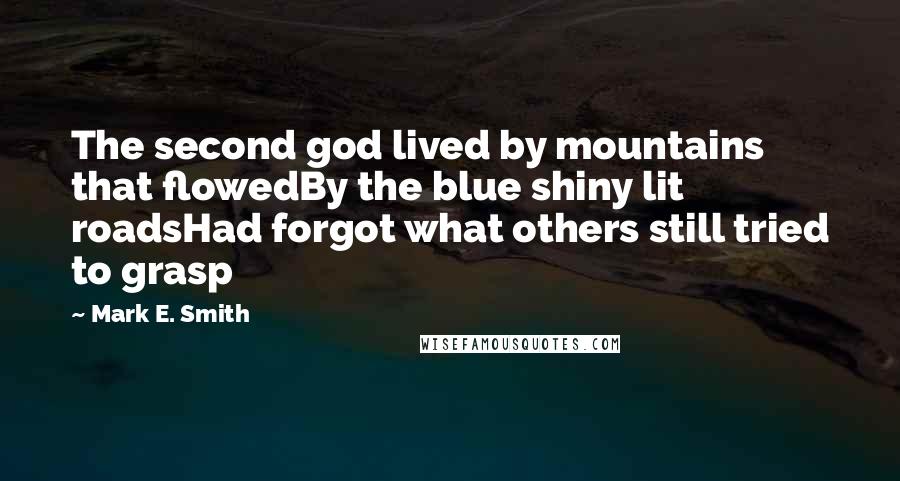 Mark E. Smith Quotes: The second god lived by mountains that flowedBy the blue shiny lit roadsHad forgot what others still tried to grasp