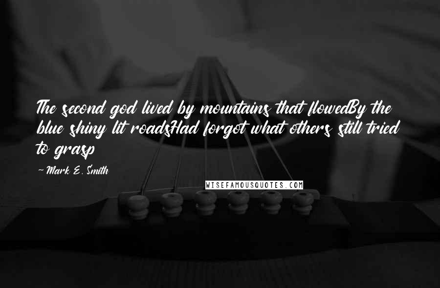 Mark E. Smith Quotes: The second god lived by mountains that flowedBy the blue shiny lit roadsHad forgot what others still tried to grasp