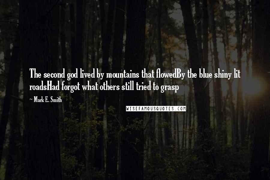 Mark E. Smith Quotes: The second god lived by mountains that flowedBy the blue shiny lit roadsHad forgot what others still tried to grasp