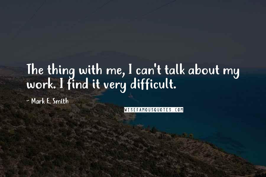 Mark E. Smith Quotes: The thing with me, I can't talk about my work. I find it very difficult.