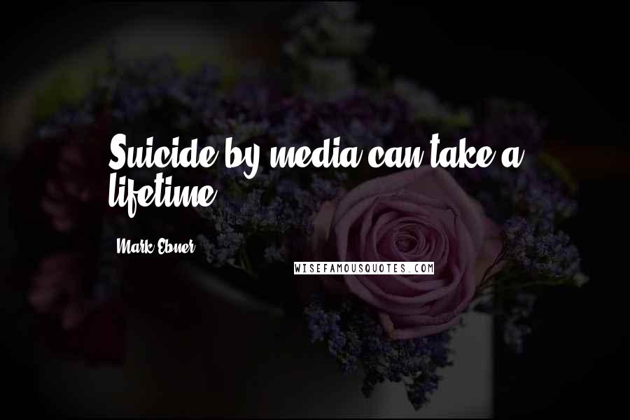 Mark Ebner Quotes: Suicide by media can take a lifetime.