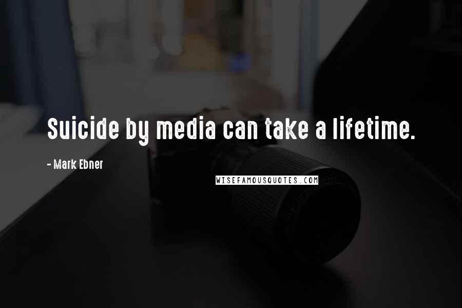 Mark Ebner Quotes: Suicide by media can take a lifetime.