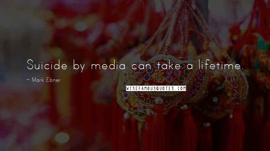 Mark Ebner Quotes: Suicide by media can take a lifetime.