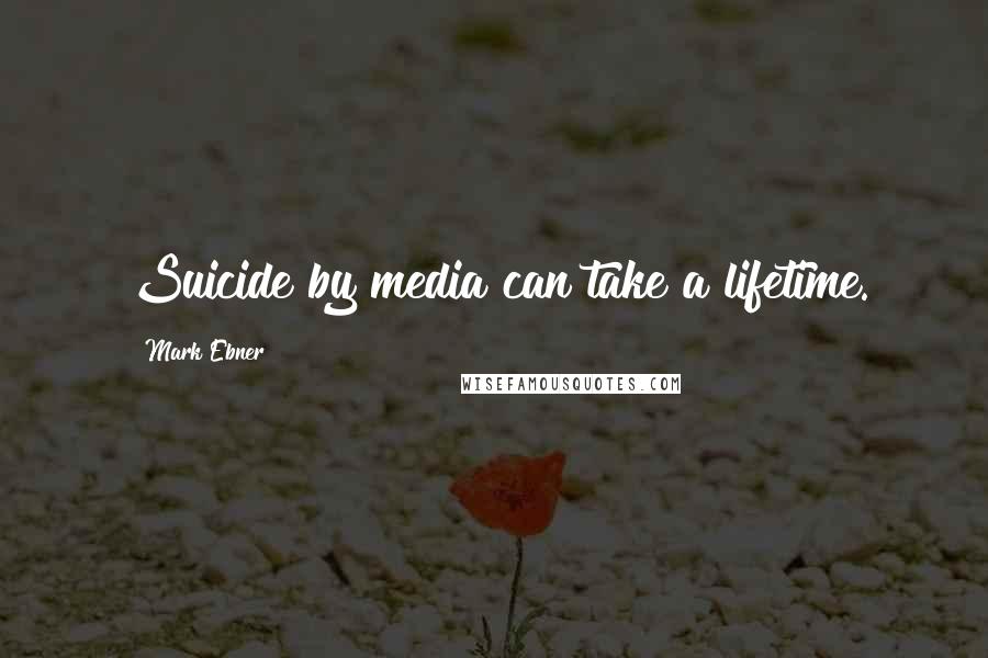 Mark Ebner Quotes: Suicide by media can take a lifetime.