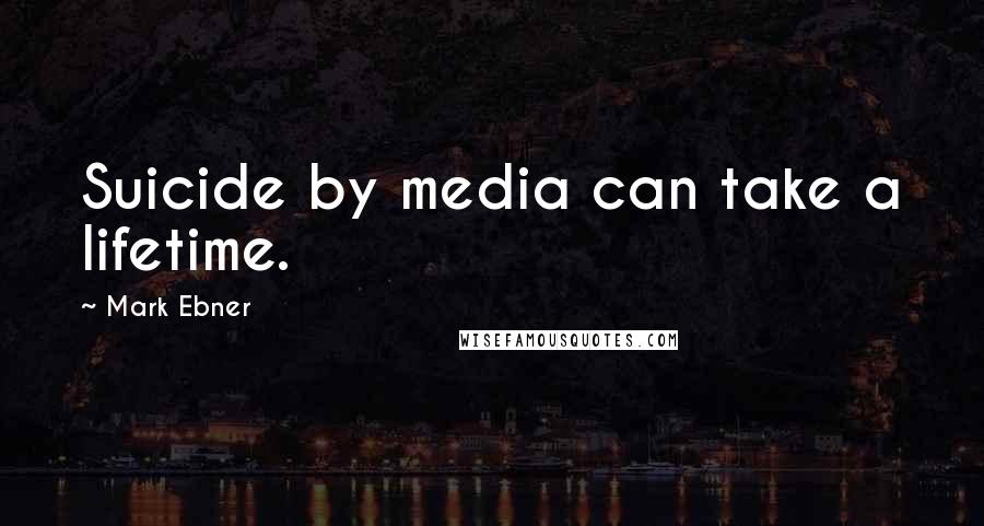 Mark Ebner Quotes: Suicide by media can take a lifetime.