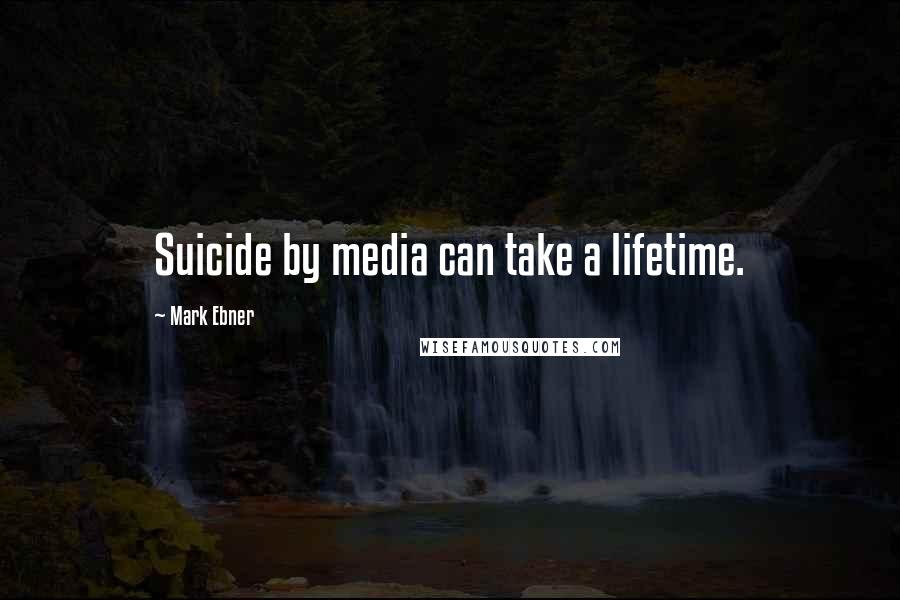 Mark Ebner Quotes: Suicide by media can take a lifetime.