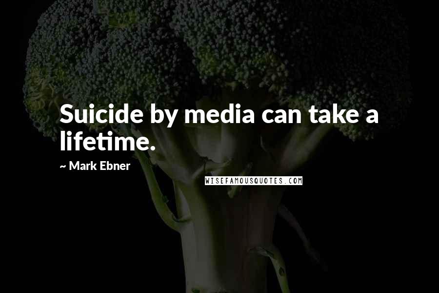 Mark Ebner Quotes: Suicide by media can take a lifetime.