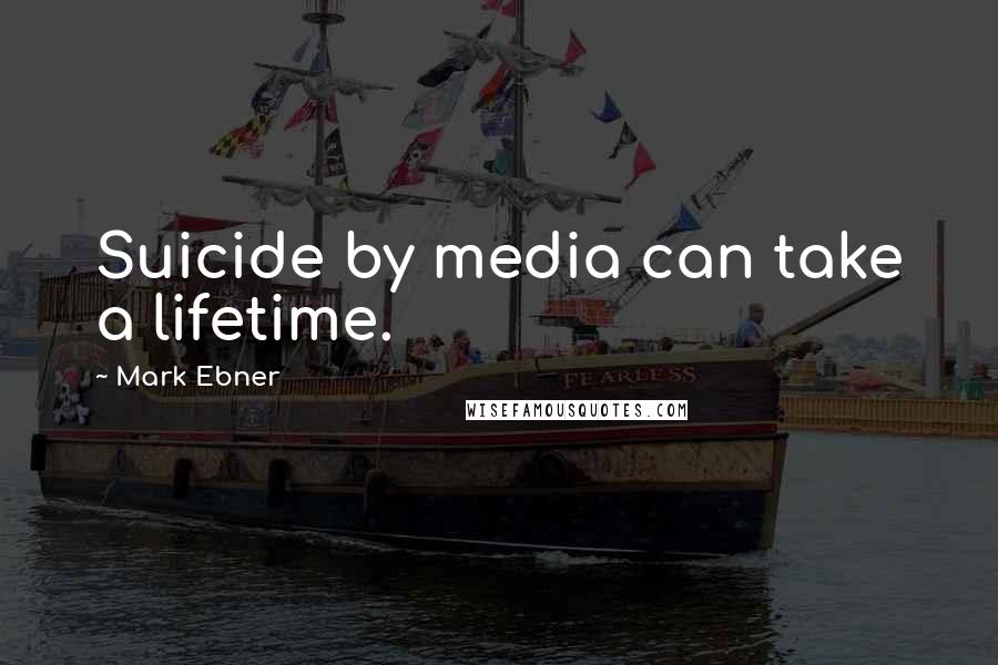 Mark Ebner Quotes: Suicide by media can take a lifetime.