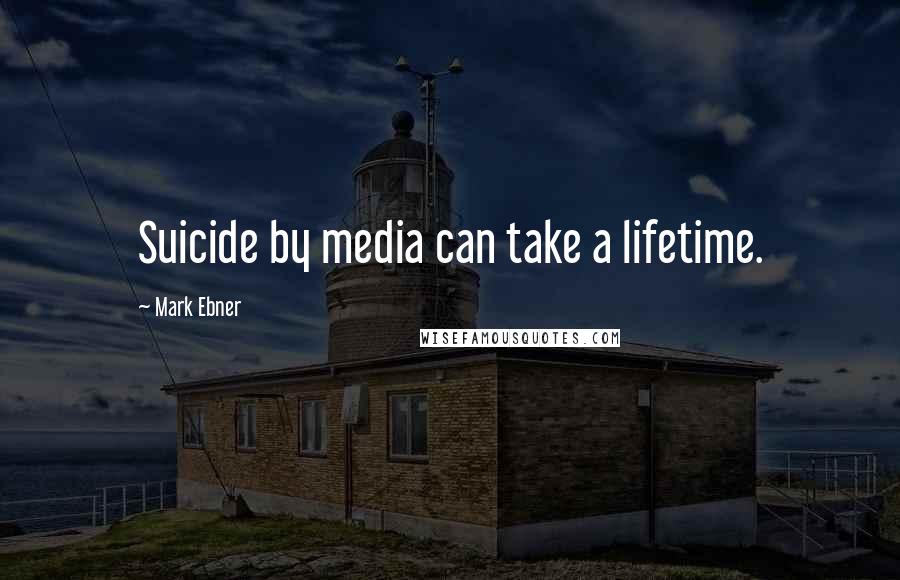 Mark Ebner Quotes: Suicide by media can take a lifetime.