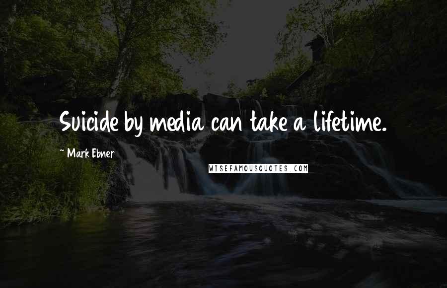 Mark Ebner Quotes: Suicide by media can take a lifetime.