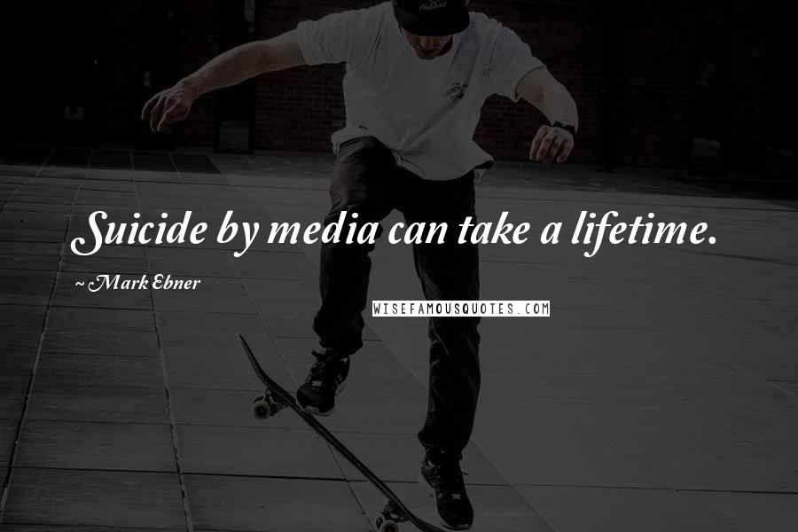 Mark Ebner Quotes: Suicide by media can take a lifetime.