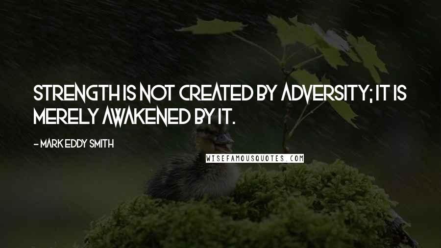 Mark Eddy Smith Quotes: Strength is not created by adversity; it is merely awakened by it.