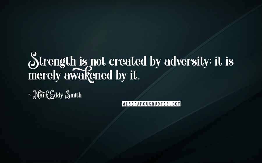 Mark Eddy Smith Quotes: Strength is not created by adversity; it is merely awakened by it.