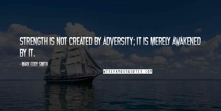 Mark Eddy Smith Quotes: Strength is not created by adversity; it is merely awakened by it.