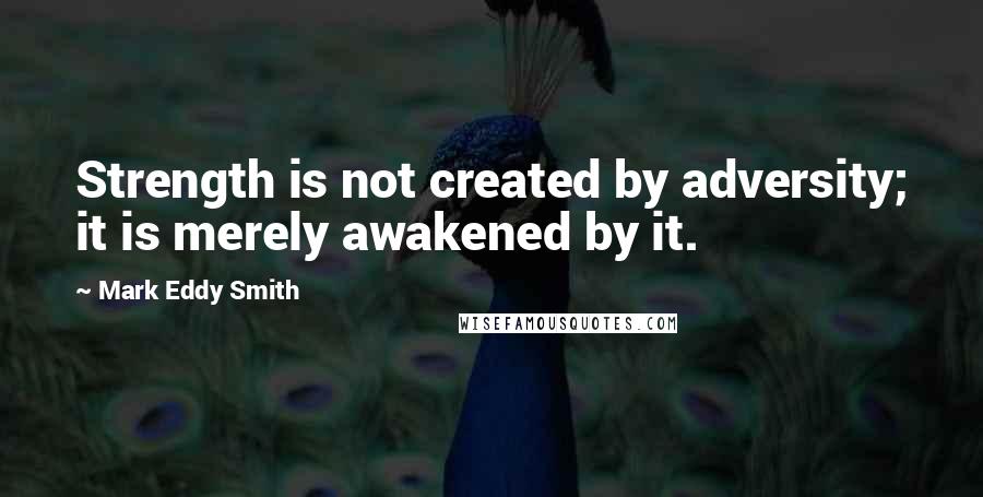 Mark Eddy Smith Quotes: Strength is not created by adversity; it is merely awakened by it.