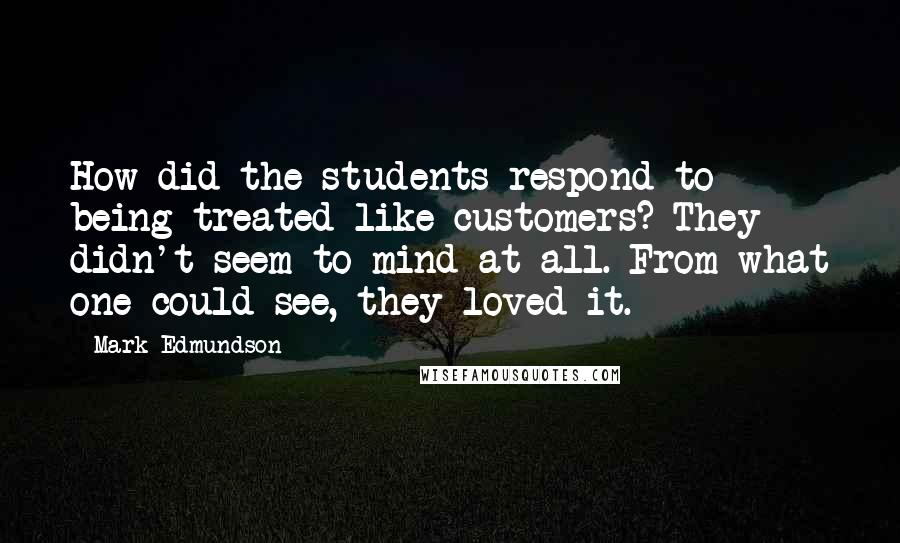 Mark Edmundson Quotes: How did the students respond to being treated like customers? They didn't seem to mind at all. From what one could see, they loved it.