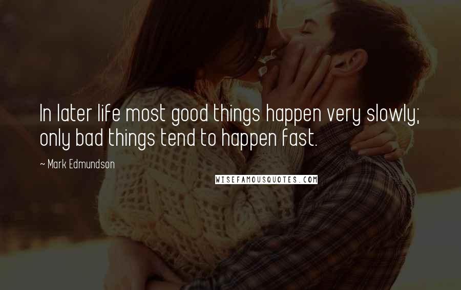 Mark Edmundson Quotes: In later life most good things happen very slowly; only bad things tend to happen fast.