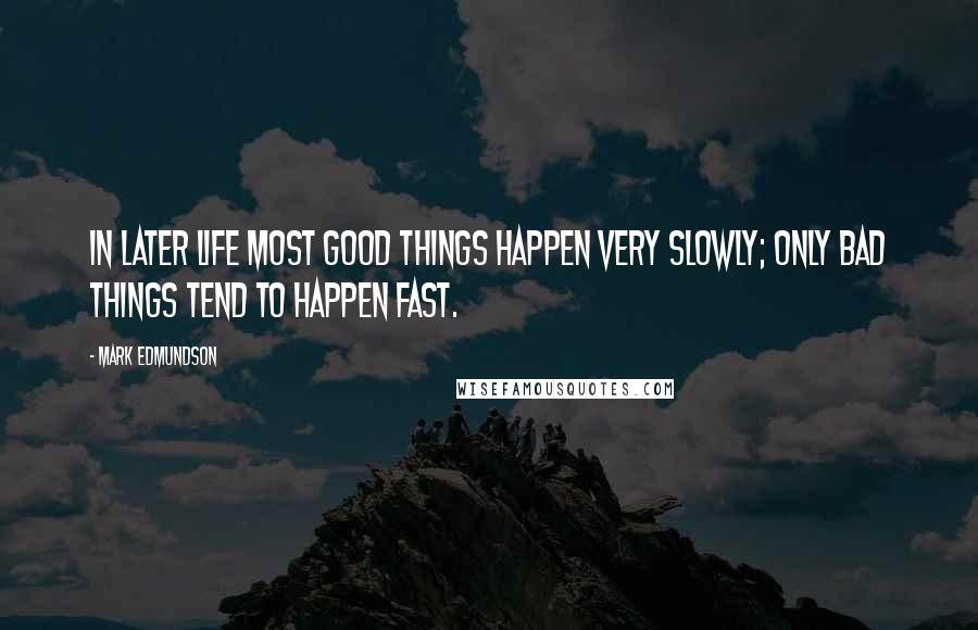 Mark Edmundson Quotes: In later life most good things happen very slowly; only bad things tend to happen fast.