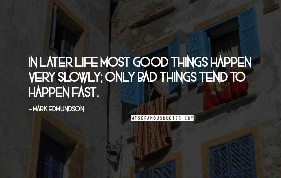 Mark Edmundson Quotes: In later life most good things happen very slowly; only bad things tend to happen fast.